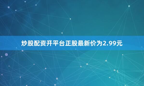 炒股配资开平台正股最新价为2.99元