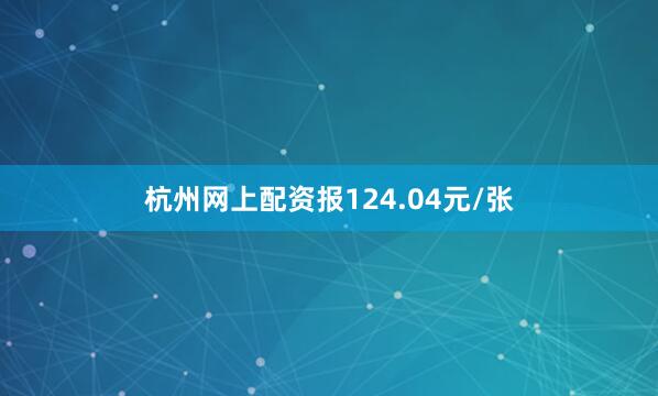 杭州网上配资报124.04元/张