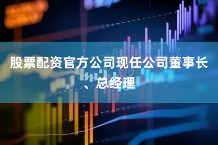 股票配资官方公司现任公司董事长、总经理