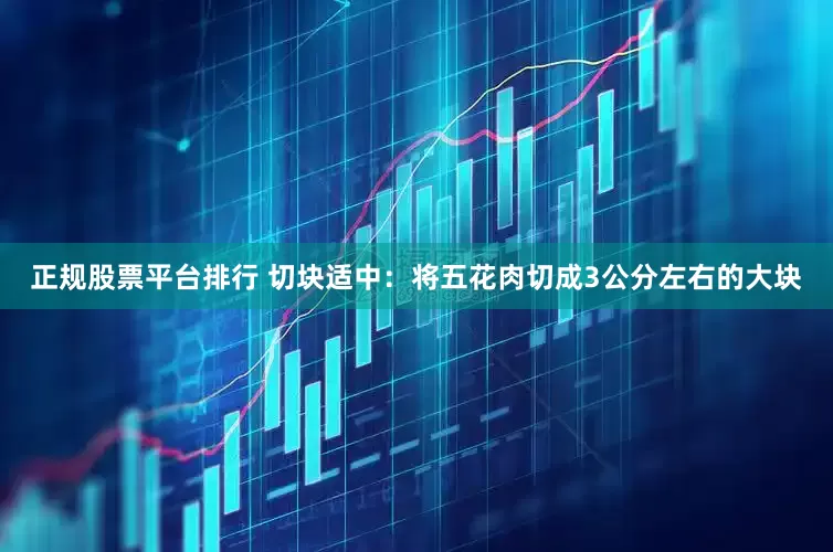 正规股票平台排行 切块适中：将五花肉切成3公分左右的大块