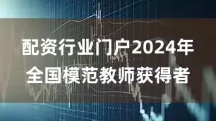 配资行业门户2024年全国模范教师获得者