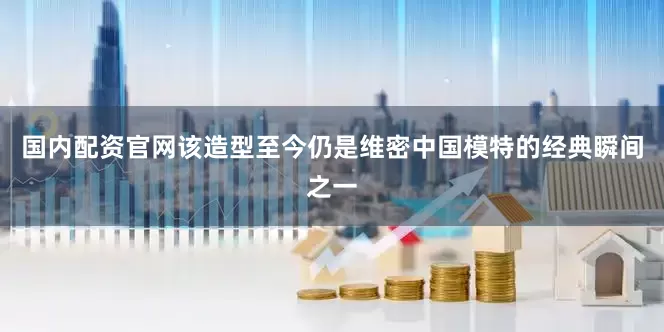国内配资官网该造型至今仍是维密中国模特的经典瞬间之一