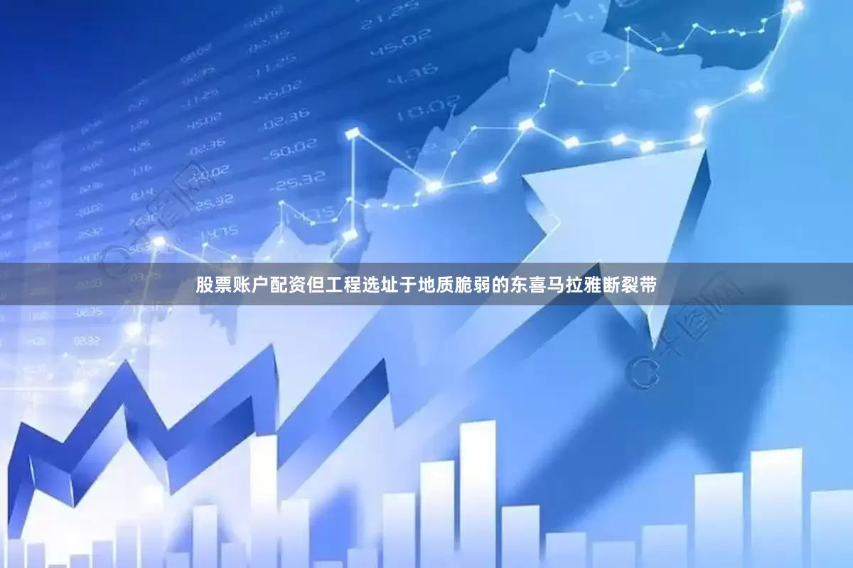 股票账户配资但工程选址于地质脆弱的东喜马拉雅断裂带