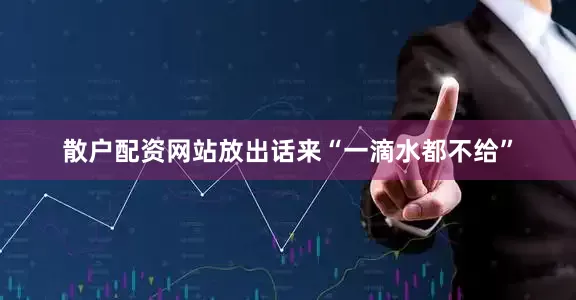 散户配资网站放出话来“一滴水都不给”