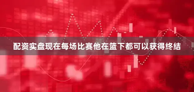 配资实盘现在每场比赛他在篮下都可以获得终结