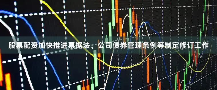 股票配资加快推进票据法、公司债券管理条例等制定修订工作
