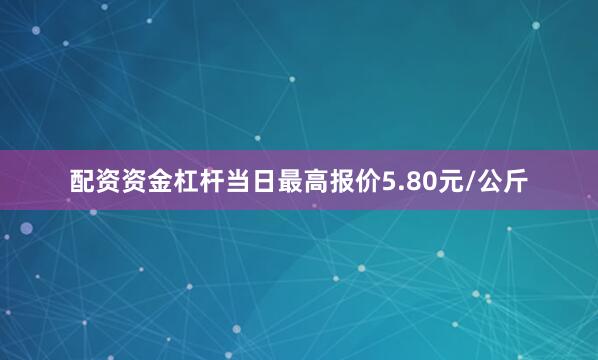 配资资金杠杆当日最高报价5.80元/公斤