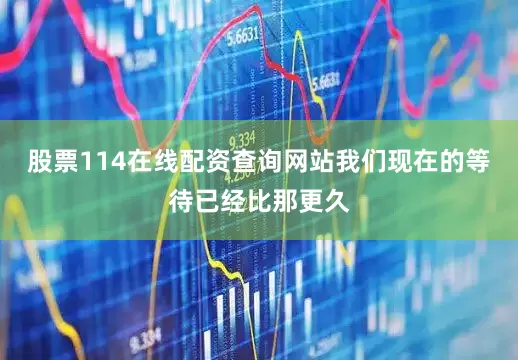股票114在线配资查询网站我们现在的等待已经比那更久