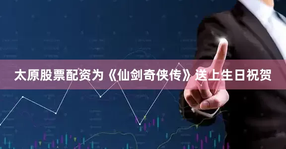 太原股票配资为《仙剑奇侠传》送上生日祝贺