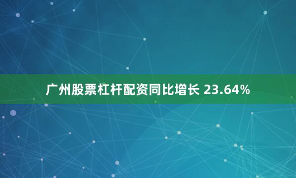 广州股票杠杆配资同比增长 23.64%