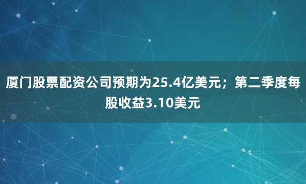 厦门股票配资公司预期为25.4亿美元；第二季度每股收益3.10美元