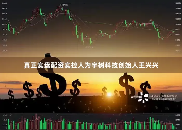 真正实盘配资实控人为宇树科技创始人王兴兴